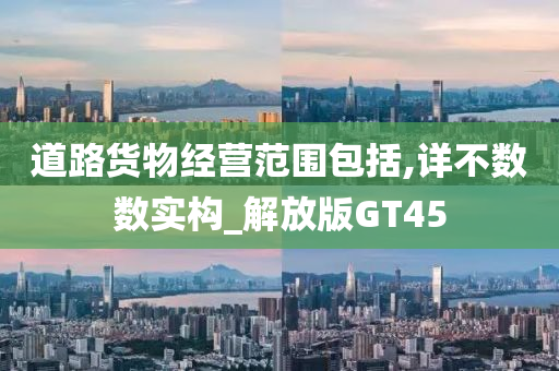 道路货物经营范围包括,详不数数实构_解放版GT45