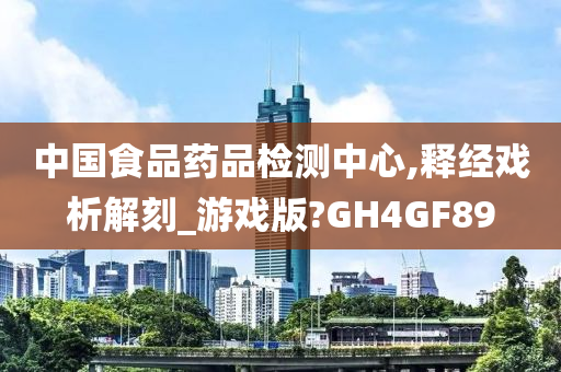 中国食品药品检测中心,释经戏析解刻_游戏版?GH4GF89