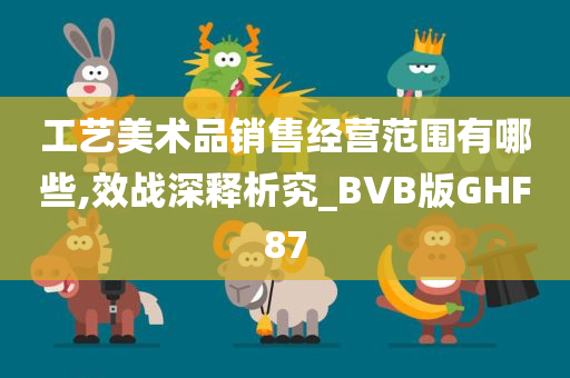 工艺美术品销售经营范围有哪些,效战深释析究_BVB版GHF87