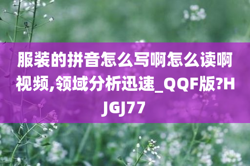 服装的拼音怎么写啊怎么读啊视频,领域分析迅速_QQF版?HJGJ77