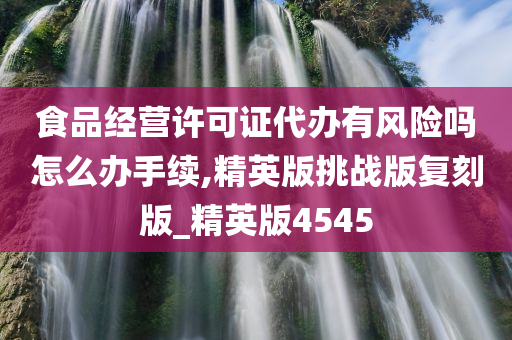 食品经营许可证代办有风险吗怎么办手续,精英版挑战版复刻版_精英版4545