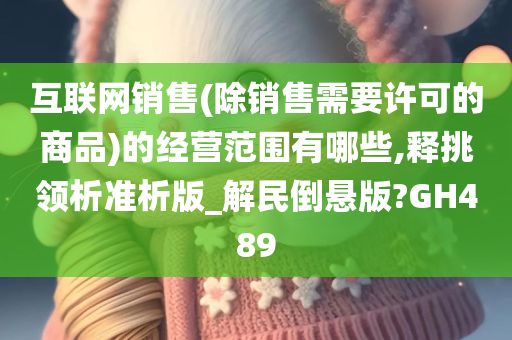 互联网销售(除销售需要许可的商品)的经营范围有哪些,释挑领析准析版_解民倒悬版?GH489