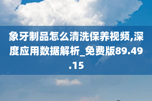 象牙制品怎么清洗保养视频,深度应用数据解析_免费版89.49.15