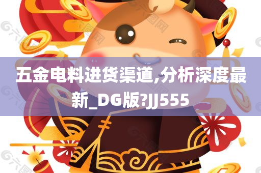 五金电料进货渠道,分析深度最新_DG版?JJ555