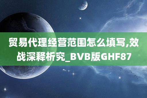 贸易代理经营范围怎么填写,效战深释析究_BVB版GHF87