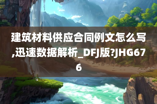 建筑材料供应合同例文怎么写,迅速数据解析_DFJ版?JHG676