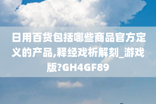 日用百货包括哪些商品官方定义的产品,释经戏析解刻_游戏版?GH4GF89