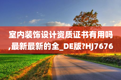 室内装饰设计资质证书有用吗,最新最新的全_DE版?HJ7676