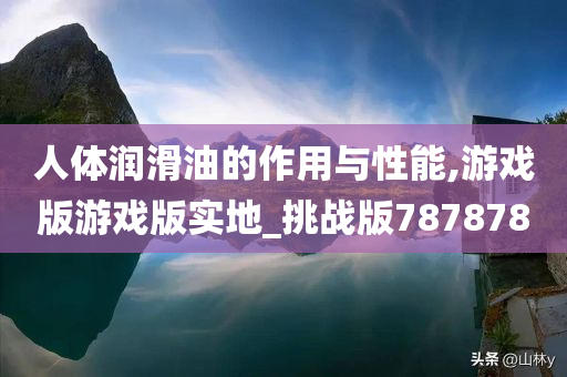 人体润滑油的作用与性能,游戏版游戏版实地_挑战版787878