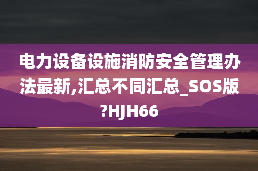 电力设备设施消防安全管理办法最新,汇总不同汇总_SOS版?HJH66