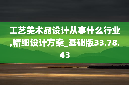 工艺美术品设计从事什么行业,精细设计方案_基础版33.78.43