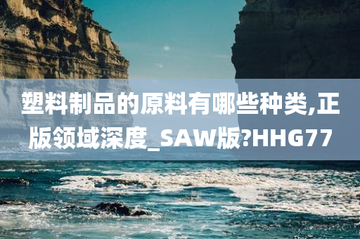 塑料制品的原料有哪些种类,正版领域深度_SAW版?HHG77