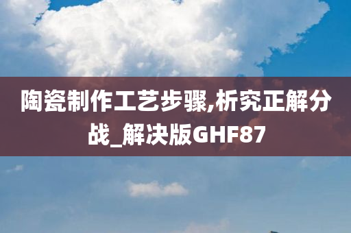 陶瓷制作工艺步骤,析究正解分战_解决版GHF87