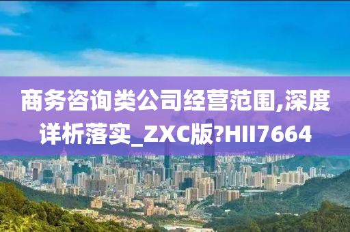 商务咨询类公司经营范围,深度详析落实_ZXC版?HII7664