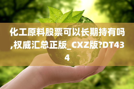 化工原料股票可以长期持有吗,权威汇总正版_CXZ版?DT434