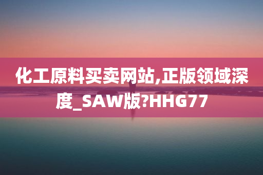 化工原料买卖网站,正版领域深度_SAW版?HHG77