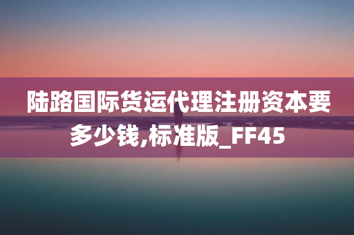 陆路国际货运代理注册资本要多少钱,标准版_FF45