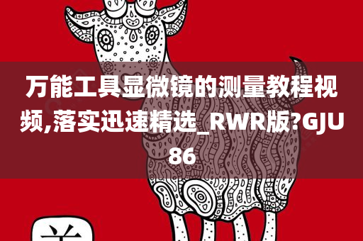 万能工具显微镜的测量教程视频,落实迅速精选_RWR版?GJU86