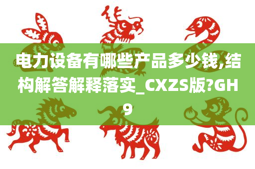 电力设备有哪些产品多少钱,结构解答解释落实_CXZS版?GH9