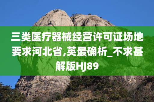 三类医疗器械经营许可证场地要求河北省,英最确析_不求甚解版HJ89