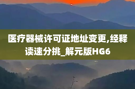 医疗器械许可证地址变更,经释读速分挑_解元版HG6