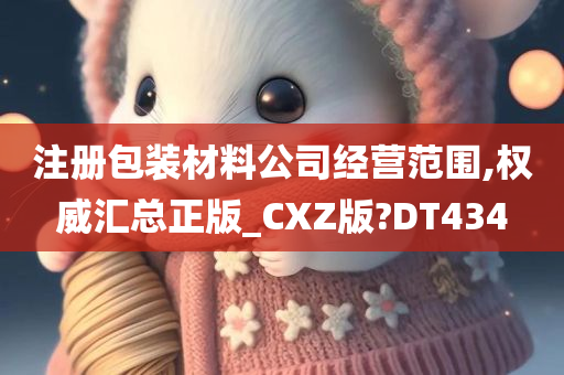 注册包装材料公司经营范围,权威汇总正版_CXZ版?DT434