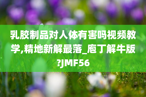 乳胶制品对人体有害吗视频教学,精地新解最落_庖丁解牛版?JMF56