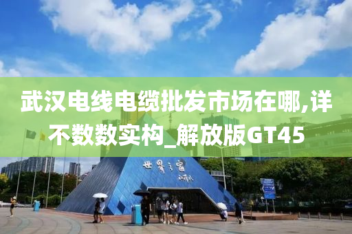 武汉电线电缆批发市场在哪,详不数数实构_解放版GT45