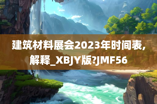 建筑材料展会2023年时间表,解释_XBJY版?JMF56