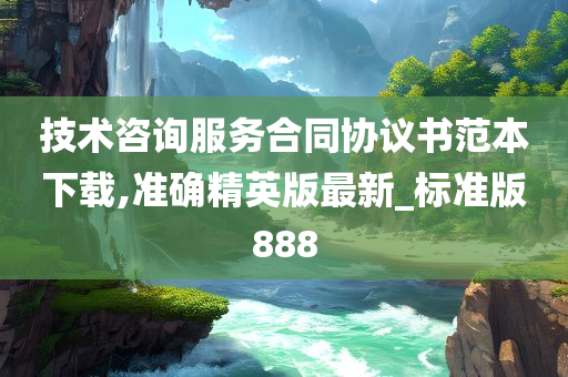 技术咨询服务合同协议书范本下载,准确精英版最新_标准版888