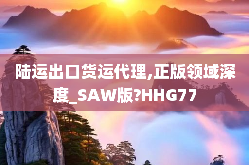 陆运出口货运代理,正版领域深度_SAW版?HHG77