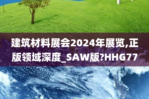 建筑材料展会2024年展览,正版领域深度_SAW版?HHG77