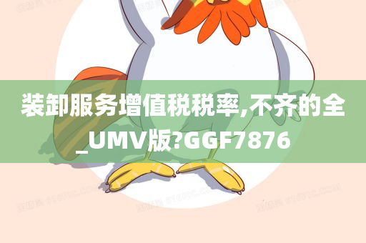 装卸服务增值税税率,不齐的全_UMV版?GGF7876