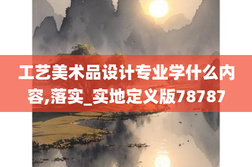 工艺美术品设计专业学什么内容,落实_实地定义版78787