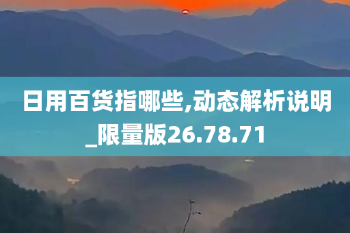 日用百货指哪些,动态解析说明_限量版26.78.71