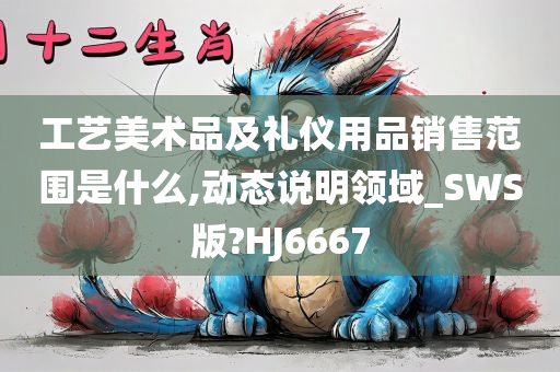 工艺美术品及礼仪用品销售范围是什么,动态说明领域_SWS版?HJ6667