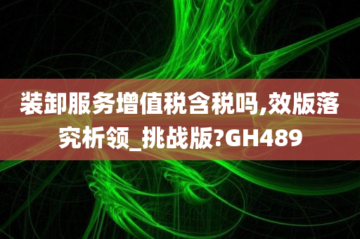 装卸服务增值税含税吗,效版落究析领_挑战版?GH489