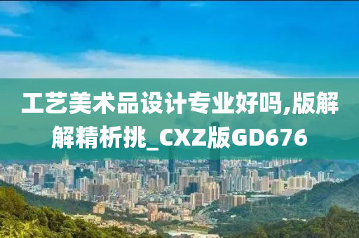 工艺美术品设计专业好吗,版解解精析挑_CXZ版GD676