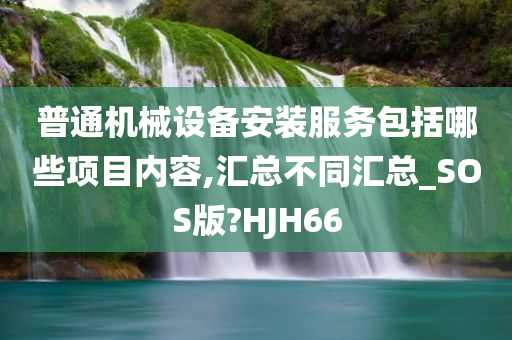 普通机械设备安装服务包括哪些项目内容,汇总不同汇总_SOS版?HJH66