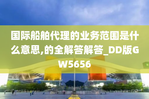 国际船舶代理的业务范围是什么意思,的全解答解答_DD版GW5656