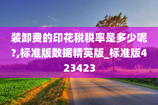 装卸费的印花税税率是多少呢?,标准版数据精英版_标准版423423