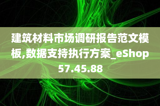 建筑材料市场调研报告范文模板,数据支持执行方案_eShop57.45.88