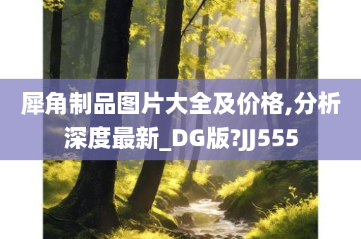 犀角制品图片大全及价格,分析深度最新_DG版?JJ555