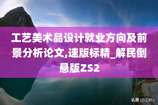 工艺美术品设计就业方向及前景分析论文,速版标精_解民倒悬版ZS2