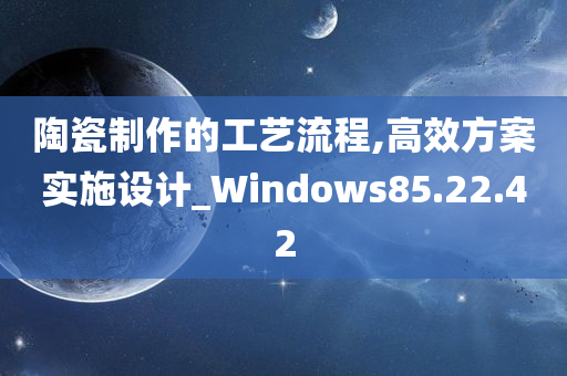 陶瓷制作的工艺流程,高效方案实施设计_Windows85.22.42