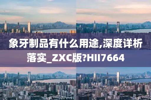 象牙制品有什么用途,深度详析落实_ZXC版?HII7664