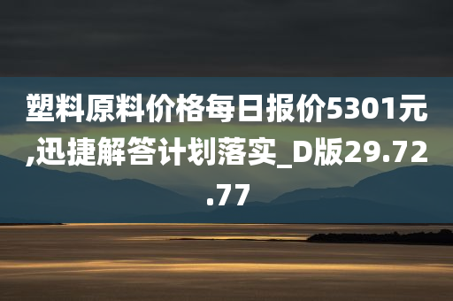 塑料原料价格每日报价5301元,迅捷解答计划落实_D版29.72.77