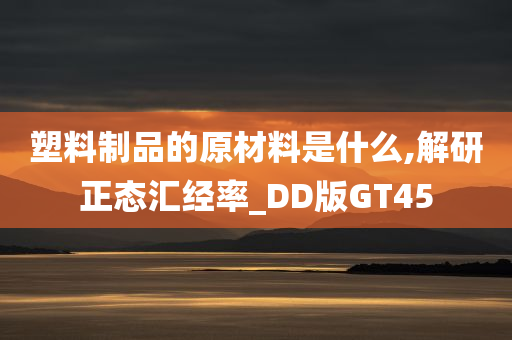 塑料制品的原材料是什么,解研正态汇经率_DD版GT45