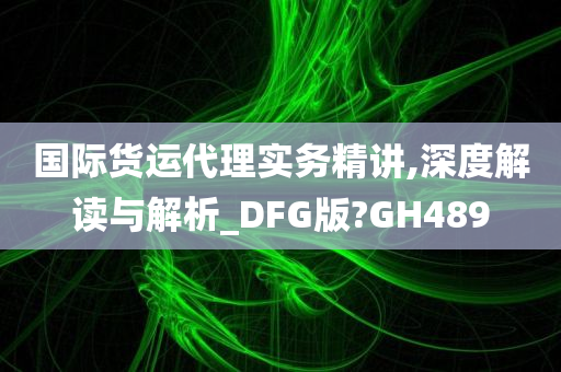 国际货运代理实务精讲,深度解读与解析_DFG版?GH489