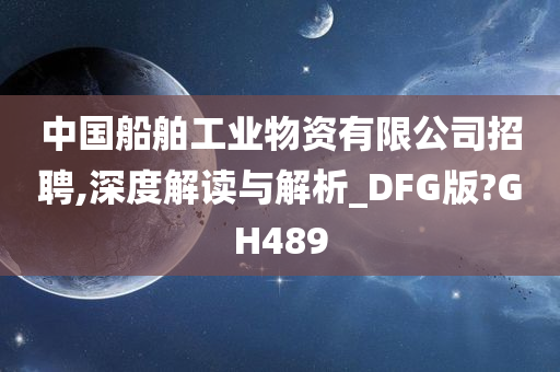 中国船舶工业物资有限公司招聘,深度解读与解析_DFG版?GH489